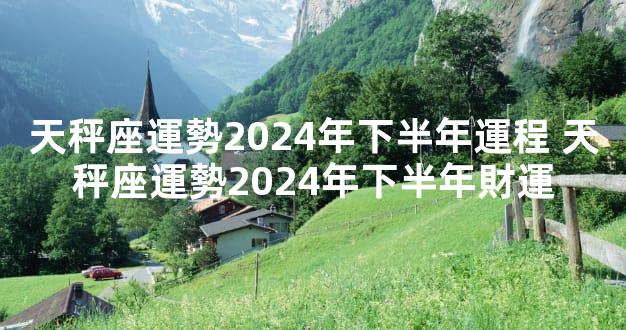 天秤座運勢2024年下半年運程 天秤座運勢2024年下半年財運